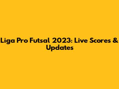 Liga Pro Futsal 2023: Live Scores & Updates