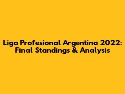 Liga Profesional Argentina 2022: Final Standings & Analysis