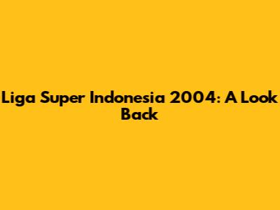 Liga Super Indonesia 2004: A Look Back
