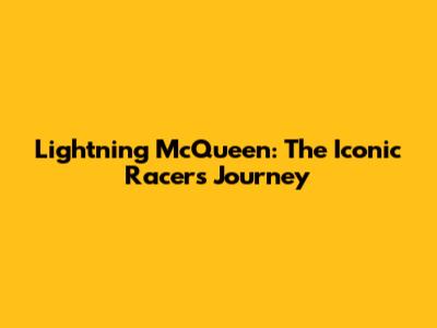 Lightning McQueen: The Iconic Racer's Journey