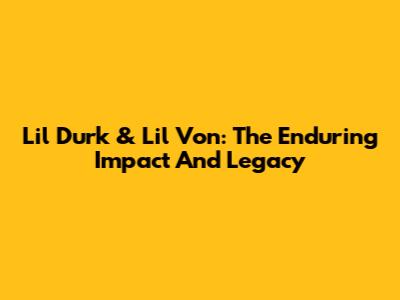 Lil Durk & Lil Von: The Enduring Impact And Legacy