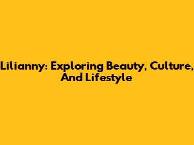 Lilianny: Exploring Beauty, Culture, And Lifestyle