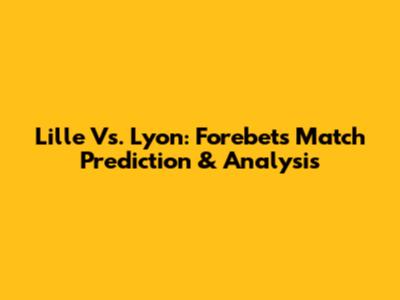Lille Vs. Lyon: Forebet's Match Prediction & Analysis