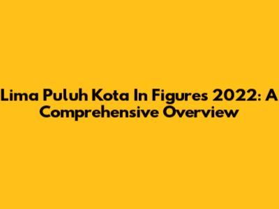 Lima Puluh Kota In Figures 2022: A Comprehensive Overview