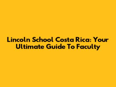 Lincoln School Costa Rica: Your Ultimate Guide To Faculty