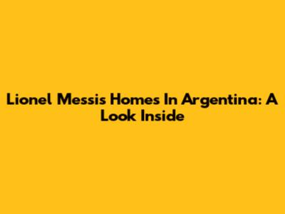 Lionel Messi's Homes In Argentina: A Look Inside