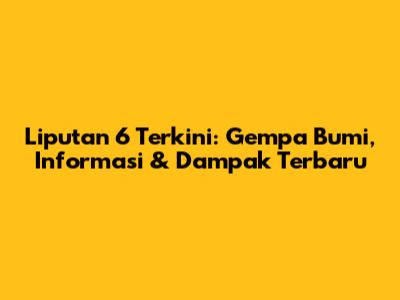 Liputan 6 Terkini: Gempa Bumi, Informasi & Dampak Terbaru