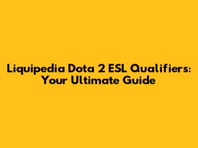 Liquipedia Dota 2 ESL Qualifiers: Your Ultimate Guide