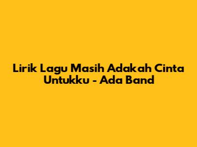 Lirik Lagu "Masih Adakah Cinta Untukku" - Ada Band