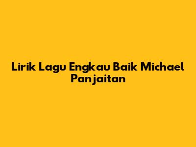 Lirik Lagu 'Engkau Baik' Michael Panjaitan
