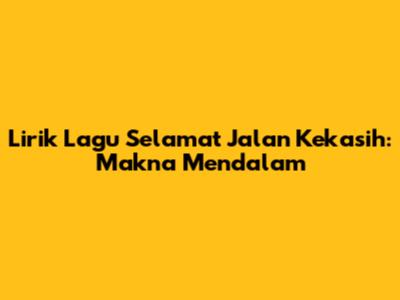 Lirik Lagu Selamat Jalan Kekasih: Makna Mendalam