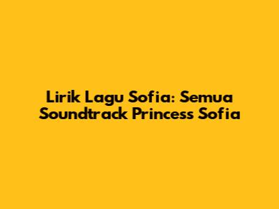 Lirik Lagu Sofia: Semua Soundtrack Princess Sofia