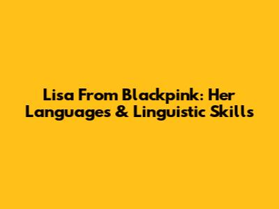Lisa From Blackpink: Her Languages & Linguistic Skills