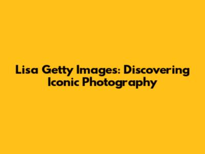 Lisa Getty Images: Discovering Iconic Photography