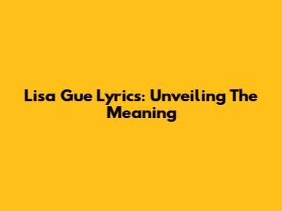 Lisa Gue Lyrics: Unveiling The Meaning