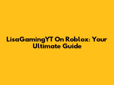LisaGamingYT On Roblox: Your Ultimate Guide