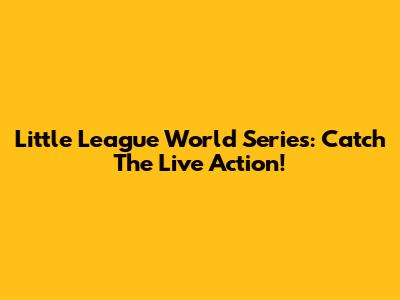 Little League World Series: Catch The Live Action!