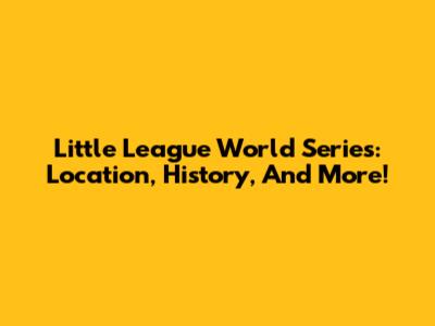 Little League World Series: Location, History, And More!
