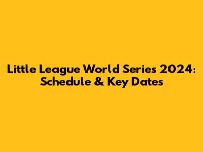 Little League World Series 2024: Schedule & Key Dates