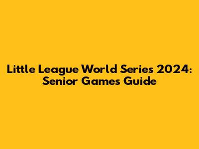 Little League World Series 2024: Senior Games Guide