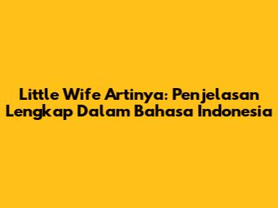 Little Wife Artinya: Penjelasan Lengkap Dalam Bahasa Indonesia
