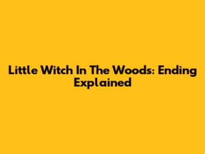 Little Witch In The Woods: Ending Explained