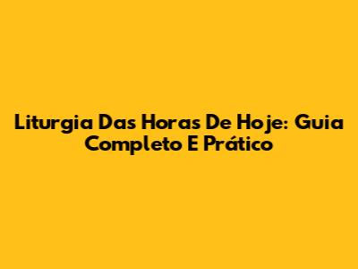 Liturgia Das Horas De Hoje: Guia Completo E Prático