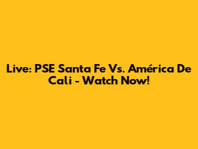 Live: PSE Santa Fe Vs. América De Cali - Watch Now!