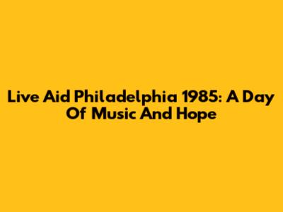 Live Aid Philadelphia 1985: A Day Of Music And Hope