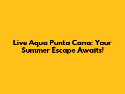 Live Aqua Punta Cana: Your Summer Escape Awaits!