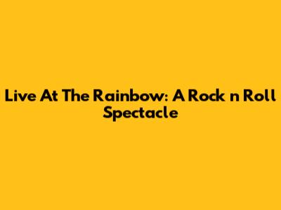 Live At The Rainbow: A Rock 'n' Roll Spectacle