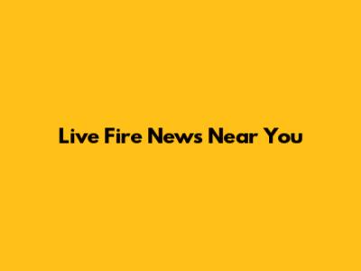 Live Fire News Near You