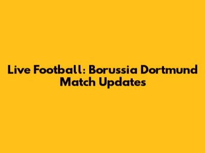 Live Football: Borussia Dortmund Match Updates