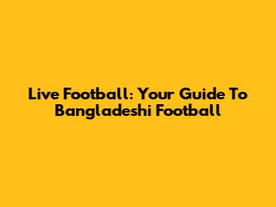 Live Football: Your Guide To Bangladeshi Football