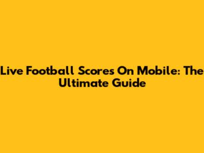 Live Football Scores On Mobile: The Ultimate Guide