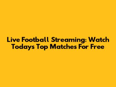 Live Football Streaming: Watch Today's Top Matches For Free