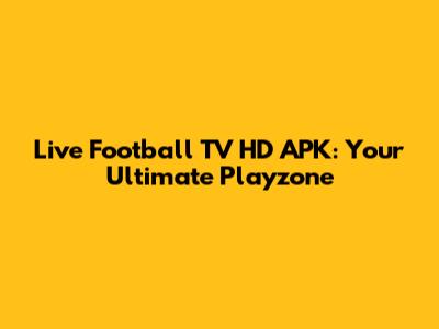 Live Football TV HD APK: Your Ultimate Playzone