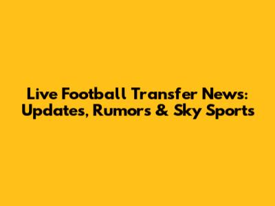 Live Football Transfer News: Updates, Rumors & Sky Sports