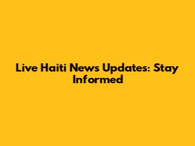 Live Haiti News Updates: Stay Informed