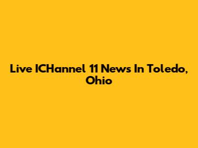 Live ICHannel 11 News In Toledo, Ohio