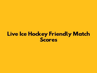 Live Ice Hockey Friendly Match Scores