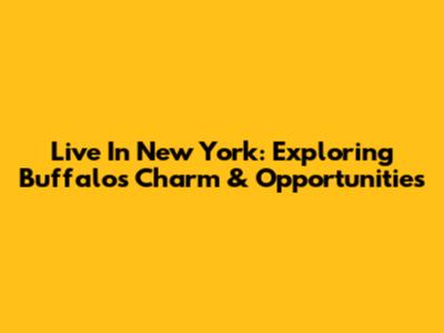 Live In New York: Exploring Buffalo's Charm & Opportunities