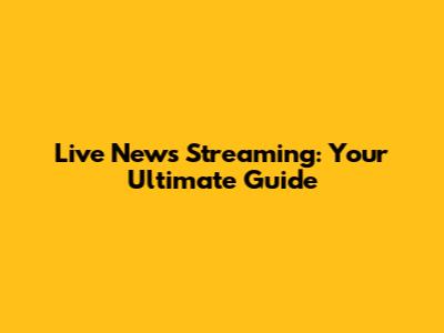 Live News Streaming: Your Ultimate Guide