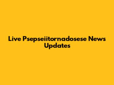 Live Psepseiitornadosese News Updates