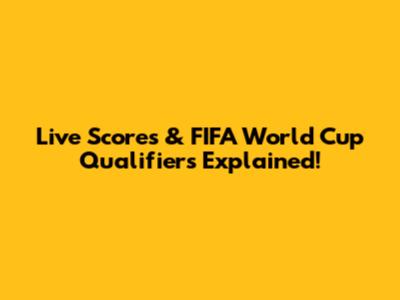 Live Scores & FIFA World Cup Qualifiers Explained!