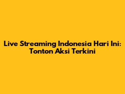 Live Streaming Indonesia Hari Ini: Tonton Aksi Terkini