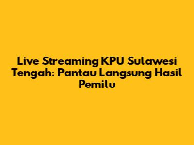 Live Streaming KPU Sulawesi Tengah: Pantau Langsung Hasil Pemilu
