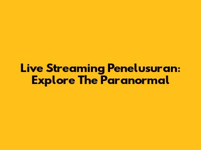 Live Streaming Penelusuran: Explore The Paranormal