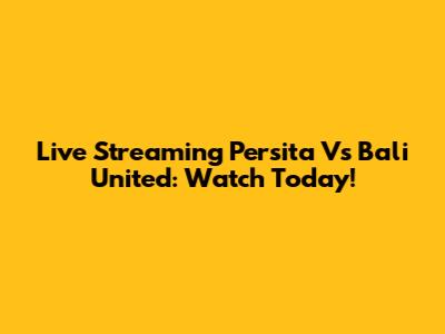 Live Streaming Persita Vs Bali United: Watch Today!