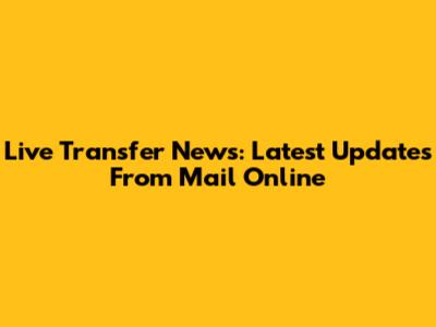 Live Transfer News: Latest Updates From Mail Online